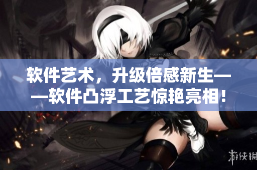 軟件藝術，升級倍感新生——軟件凸浮工藝驚艷亮相！