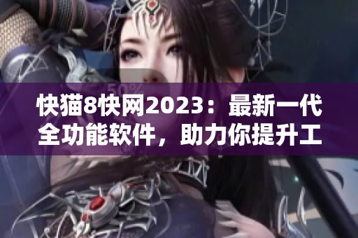 快貓8快網(wǎng)2023：最新一代全功能軟件，助力你提升工作效率！