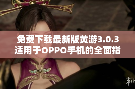 免費(fèi)下載最新版黃游3.0.3適用于OPPO手機(jī)的全面指南