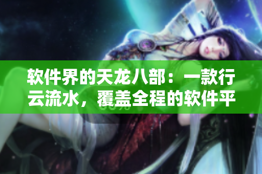 軟件界的天龍八部：一款行云流水，覆蓋全程的軟件平臺