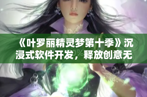 《葉羅麗精靈夢第十季》沉浸式軟件開發(fā)，釋放創(chuàng)意無限可能！