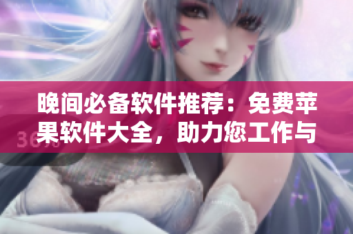 晚間必備軟件推薦：免費(fèi)蘋果軟件大全，助力您工作與娛樂！