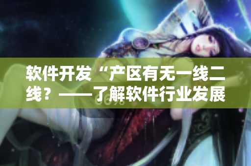 軟件開發(fā)“產(chǎn)區(qū)有無一線二線？——了解軟件行業(yè)發(fā)展現(xiàn)狀