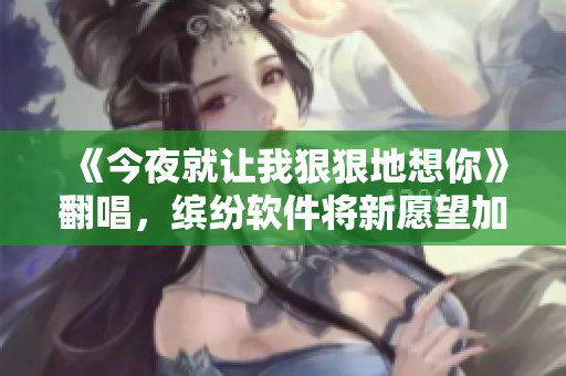 《今夜就讓我狠狠地想你》翻唱，繽紛軟件將新愿望加入到待辦事項(xiàng)？