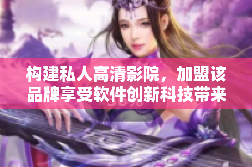 構(gòu)建私人高清影院，加盟該品牌享受軟件創(chuàng)新科技帶來的影音體驗優(yōu)勢