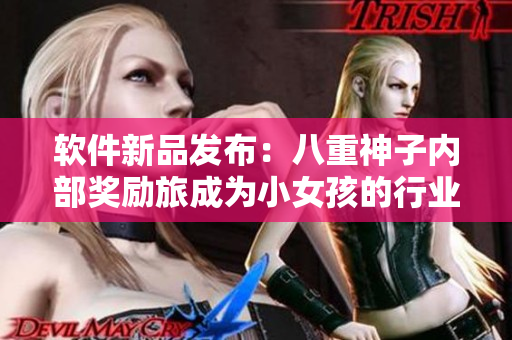 軟件新品發(fā)布：八重神子內(nèi)部獎(jiǎng)勵(lì)旅成為小女孩的行業(yè)標(biāo)桿