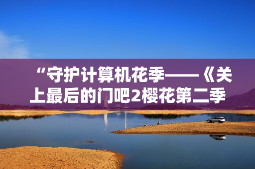 “守護(hù)計(jì)算機(jī)花季——《關(guān)上最后的門吧2櫻花第二季》軟件版測評(píng)”