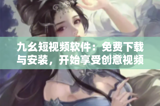九幺短視頻軟件：免費(fèi)下載與安裝，開始享受創(chuàng)意視頻的無窮魅力！