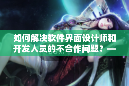 如何解決軟件界面設(shè)計師和開發(fā)人員的不合作問題？——教你化解沖突的方法