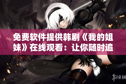 免費軟件提供韓劇《我的姐妹》在線觀看：讓你隨時追劇無壓力