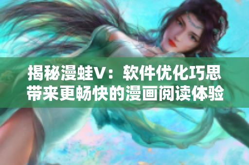 揭秘漫蛙V：軟件優(yōu)化巧思帶來更暢快的漫畫閱讀體驗