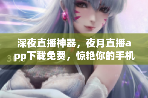 深夜直播神器，夜月直播app下載免費，驚艷你的手機屏幕！
