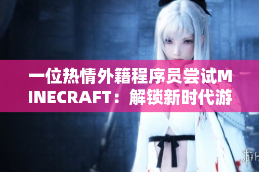 一位熱情外籍程序員嘗試MINECRAFT：解鎖新時(shí)代游戲體驗(yàn)