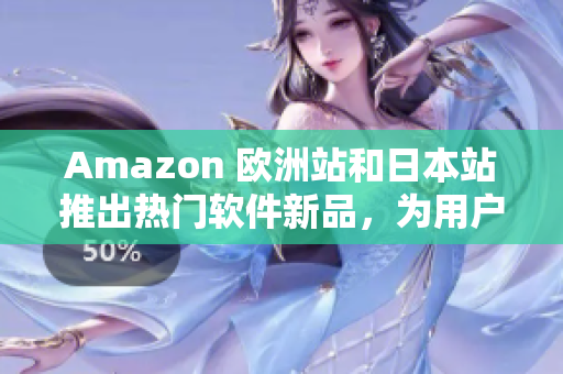 Amazon 歐洲站和日本站推出熱門軟件新品，為用戶帶來更多選擇