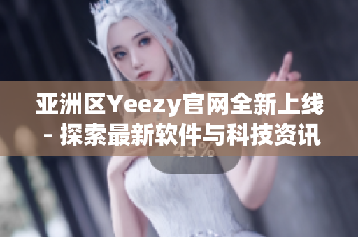 亞洲區(qū)Yeezy官網(wǎng)全新上線 - 探索最新軟件與科技資訊
