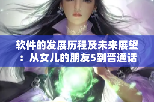 軟件的發(fā)展歷程及未來展望：從女兒的朋友5到晉通話的跨越。
