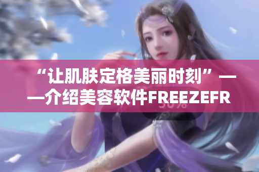 “讓肌膚定格美麗時(shí)刻”——介紹美容軟件FREEZEFRAME