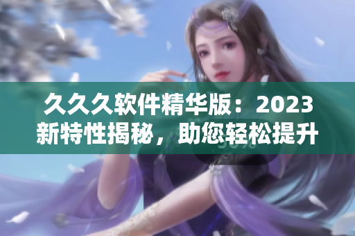 久久久軟件精華版：2023新特性揭秘，助您輕松提升工作效率