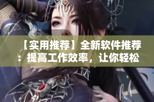 【實(shí)用推薦】全新軟件推薦：提高工作效率，讓你輕松愉悅工作！