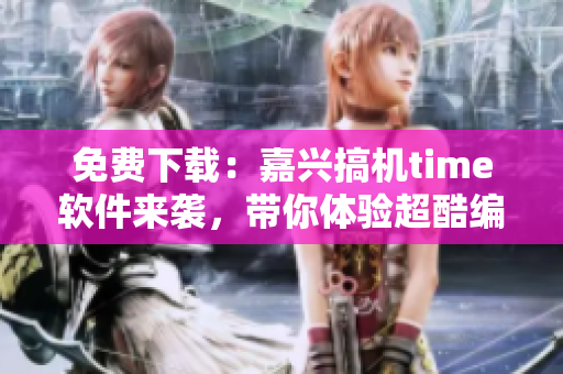 免費(fèi)下載：嘉興搞機(jī)time軟件來襲，帶你體驗(yàn)超酷編寫之旅
