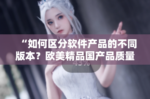 “如何區(qū)分軟件產(chǎn)品的不同版本？歐美精品國產(chǎn)品質(zhì)量有何不同？”