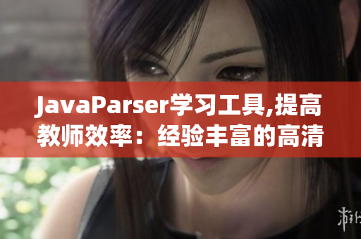 JavaParser學(xué)習(xí)工具,提高教師效率：經(jīng)驗(yàn)豐富的高清桌面軟件