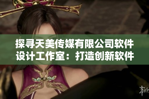 探尋天美傳媒有限公司軟件設(shè)計(jì)工作室：打造創(chuàng)新軟件的秘密