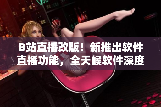 B站直播改版！新推出軟件直播功能，全天候軟件深度講解24小時(shí)不間斷！