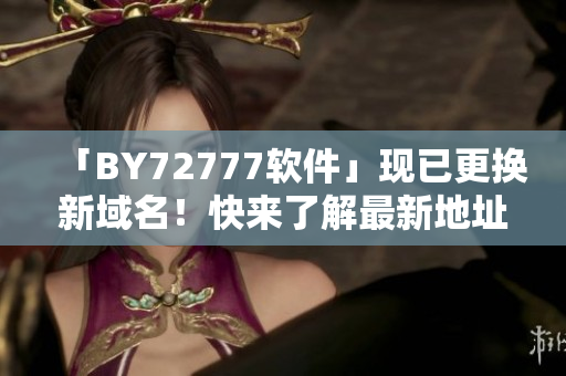 「BY72777軟件」現(xiàn)已更換新域名！快來了解最新地址！