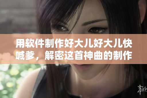 用軟件制作好大兒好大兒快喊爹，解密這首神曲的制作秘密