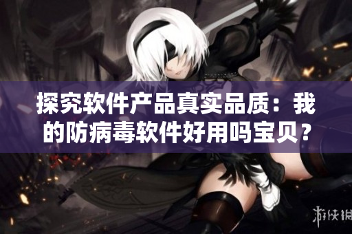 探究軟件產(chǎn)品真實(shí)品質(zhì)：我的防病毒軟件好用嗎寶貝？