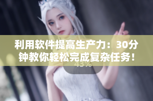 利用軟件提高生產(chǎn)力：30分鐘教你輕松完成復(fù)雜任務(wù)！
