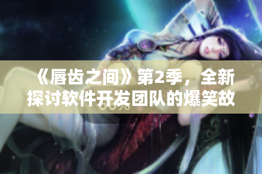 《唇齒之間》第2季，全新探討軟件開發(fā)團隊的爆笑故事！