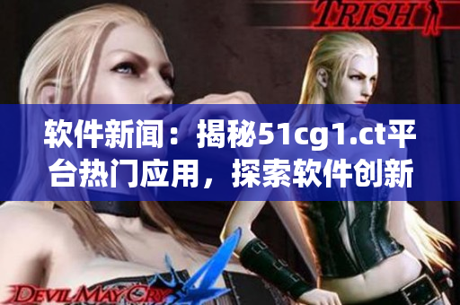 軟件新聞：揭秘51cg1.ct平臺熱門應(yīng)用，探索軟件創(chuàng)新技術(shù)