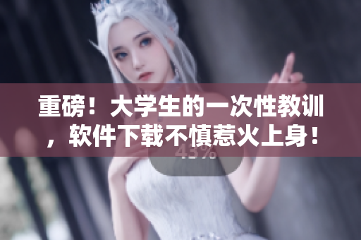 重磅！大學(xué)生的一次性教訓(xùn)，軟件下載不慎惹火上身！從此學(xué)會(huì)避免這些坑！