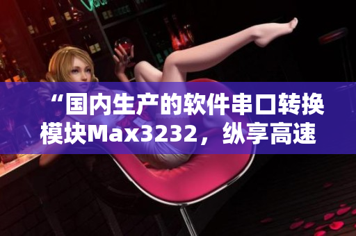 “國內(nèi)生產(chǎn)的軟件串口轉(zhuǎn)換模塊Max3232，縱享高速穩(wěn)定數(shù)據(jù)傳輸”