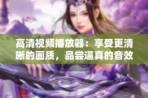 高清視頻播放器：享受更清晰的畫質(zhì)，品嘗逼真的音效