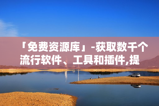 「免費(fèi)資源庫」-獲取數(shù)千個(gè)流行軟件、工具和插件,提升你的生產(chǎn)力