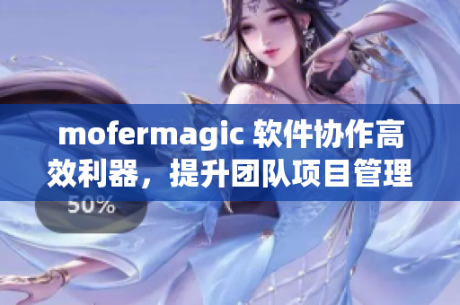mofermagic 軟件協(xié)作高效利器，提升團(tuán)隊(duì)項(xiàng)目管理效率