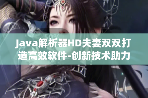 Java解析器HD夫妻雙雙打造高效軟件-創(chuàng)新技術(shù)助力開發(fā)速度提升