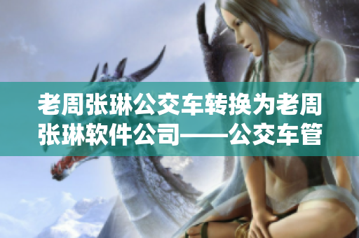 老周張琳公交車轉(zhuǎn)換為老周張琳軟件公司——公交車管理系統(tǒng)