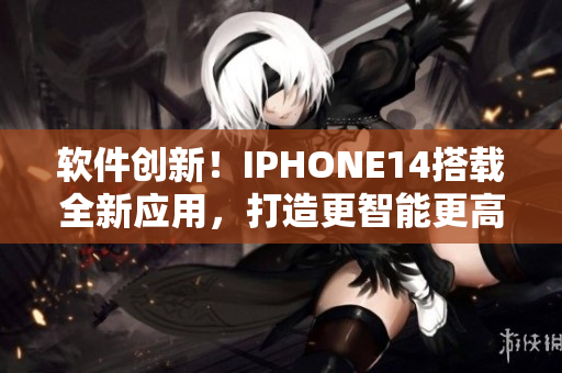 軟件創(chuàng)新！IPHONE14搭載全新應(yīng)用，打造更智能更高效體驗(yàn)！