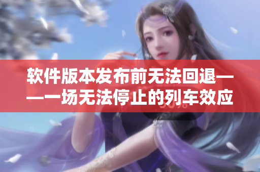 軟件版本發(fā)布前無法回退——一場無法停止的列車效應(yīng)