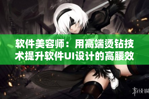 軟件美容師：用高端燙鉆技術(shù)提升軟件UI設(shè)計(jì)的高腰效應(yīng)