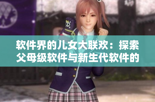 軟件界的兒女大聯(lián)歡：探索父母級軟件與新生代軟件的碰撞與融合