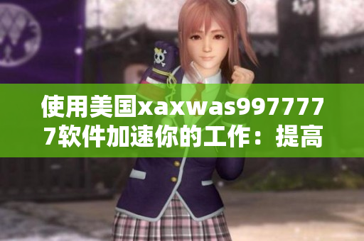 使用美國xaxwas9977777軟件加速你的工作：提高效率，節(jié)省時(shí)間