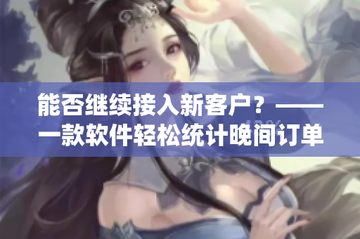 能否繼續(xù)接入新客戶？——一款軟件輕松統(tǒng)計(jì)晚間訂單量
