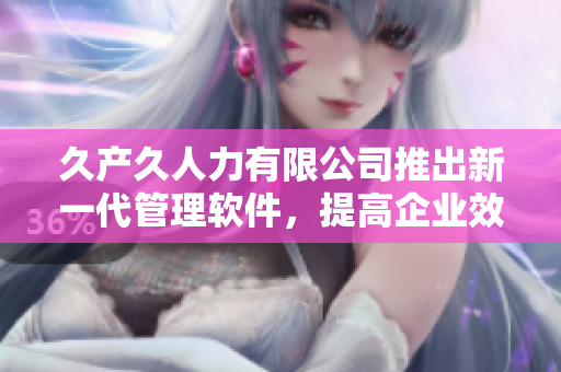 久產(chǎn)久人力有限公司推出新一代管理軟件，提高企業(yè)效率和準(zhǔn)確性