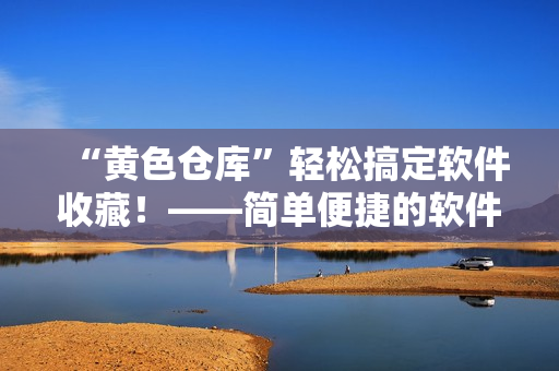 “黃色倉庫”輕松搞定軟件收藏！——簡單便捷的軟件管理、下載與分享