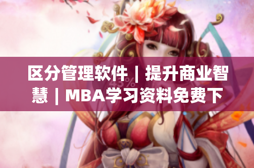 區(qū)分管理軟件︱提升商業(yè)智慧︱MBA學(xué)習(xí)資料免費下載